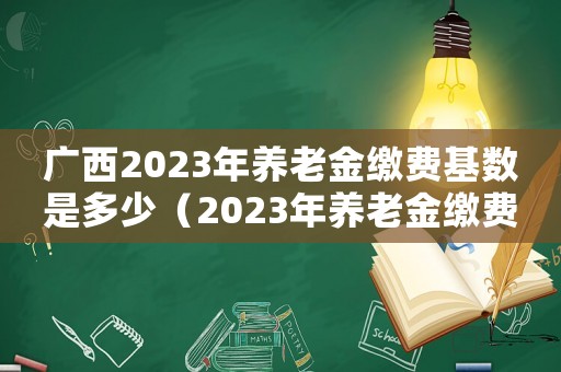 廣西2023年養(yǎng)老金繳費(fèi)基數(shù)是多少（2023年養(yǎng)老金繳費(fèi)基數(shù)是多少）