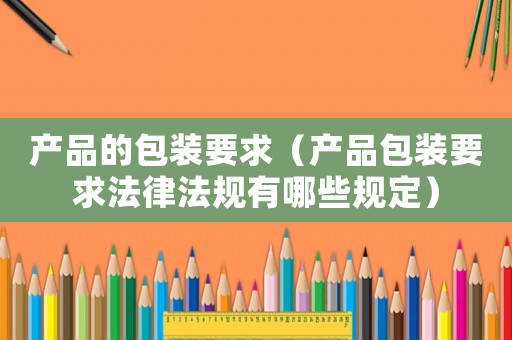 產(chǎn)品的包裝要求（產(chǎn)品包裝要求法律法規(guī)有哪些規(guī)定）