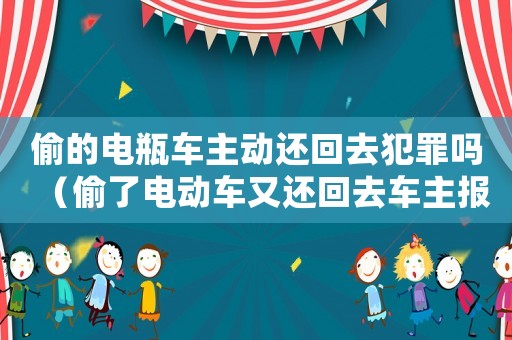 偷的電瓶車(chē)主動(dòng)還回去犯罪嗎（偷了電動(dòng)車(chē)又還回去車(chē)主報(bào)警了）