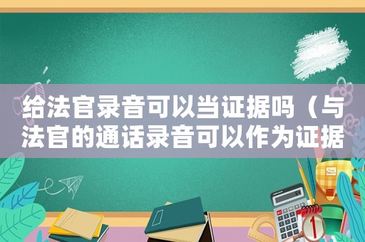 給法官錄音可以當(dāng)證據(jù)嗎（與法官的通話錄音可以作為證據(jù)嗎）