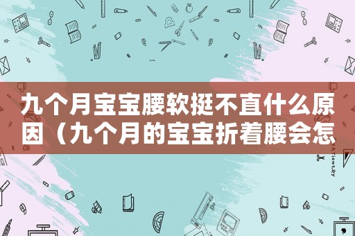 九個(gè)月寶寶腰軟挺不直什么原因（九個(gè)月的寶寶折著腰會(huì)怎么樣）