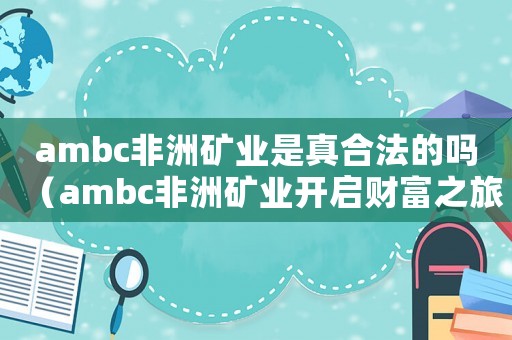 ambc非洲礦業(yè)是真合法的嗎（ambc非洲礦業(yè)開啟財富之旅）