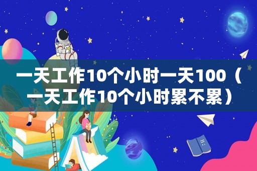 一天工作10個(gè)小時(shí)一天100（一天工作10個(gè)小時(shí)累不累）
