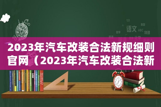 2023年汽車改裝合法新規(guī)細(xì)則官網(wǎng)（2023年汽車改裝合法新規(guī)細(xì)則）