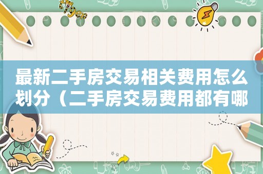 最新二手房交易相關(guān)費(fèi)用怎么劃分（二手房交易費(fèi)用都有哪些項(xiàng)目）