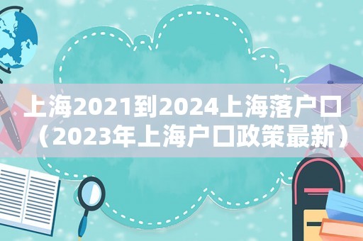 上海2021到2024上海落戶口（2023年上海戶口政策最新）