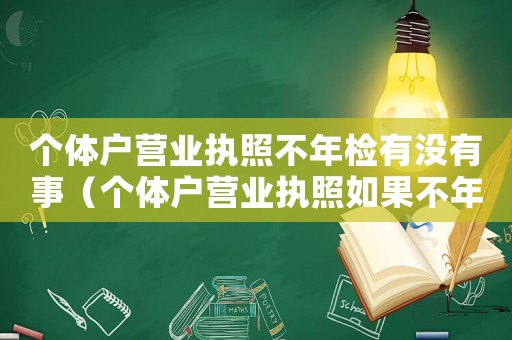 個(gè)體戶營業(yè)執(zhí)照不年檢有沒有事（個(gè)體戶營業(yè)執(zhí)照如果不年檢會怎么樣）