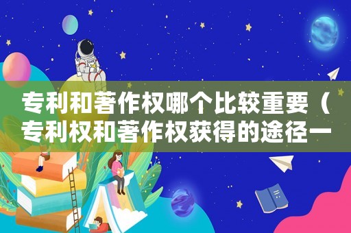 專利和著作權(quán)哪個(gè)比較重要（專利權(quán)和著作權(quán)獲得的途徑一樣嗎）