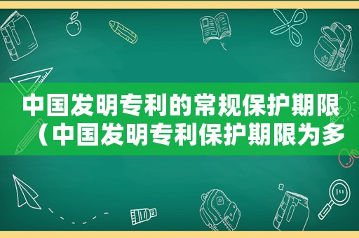 中國(guó)發(fā)明專利的常規(guī)保護(hù)期限（中國(guó)發(fā)明專利保護(hù)期限為多少年）