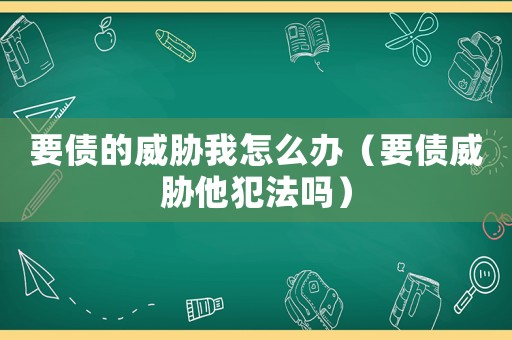 要債的威脅我怎么辦（要債威脅他犯法嗎）