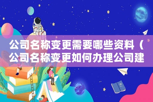 公司名稱變更需要哪些資料（公司名稱變更如何辦理公司建設(shè)審批）