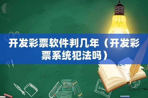 開發(fā)彩票軟件判幾年（開發(fā)彩票系統(tǒng)犯法嗎）