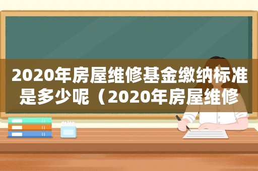 2020年房屋維修基金繳納標(biāo)準(zhǔn)是多少呢（2020年房屋維修基金繳納標(biāo)準(zhǔn)是多少）