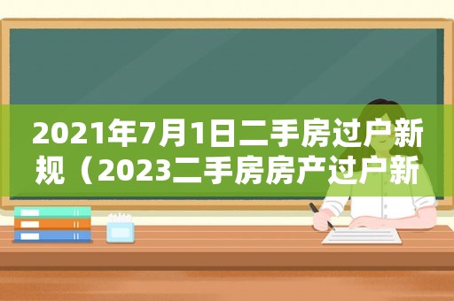 2021年7月1日二手房過戶新規(guī)（2023二手房房產過戶新政策解讀）