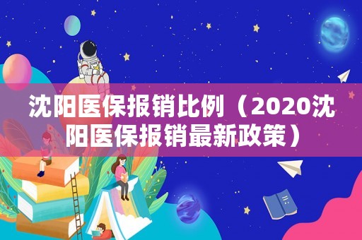 沈陽(yáng)醫(yī)保報(bào)銷比例（2020沈陽(yáng)醫(yī)保報(bào)銷最新政策）