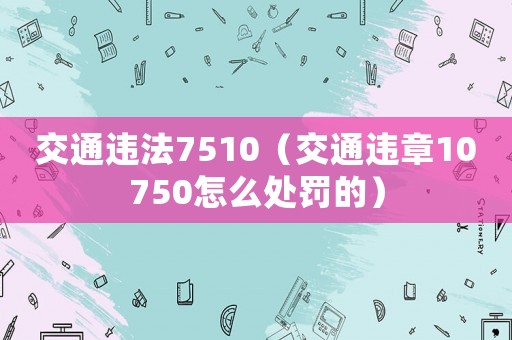 交通違法7510（交通違章10750怎么處罰的）