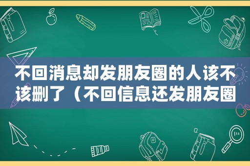 不回消息卻發(fā)朋友圈的人該不該刪了（不回信息還發(fā)朋友圈還要理他嗎）
