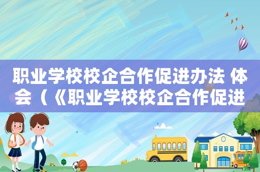 職業(yè)學(xué)校校企合作促進(jìn)辦法 體會(huì)（《職業(yè)學(xué)校校企合作促進(jìn)辦法》）
