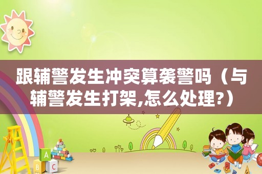 跟輔警發(fā)生沖突算襲警嗎（與輔警發(fā)生打架,怎么處理?）