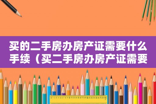 買的二手房辦房產(chǎn)證需要什么手續(xù)（買二手房辦房產(chǎn)證需要交什么費(fèi)用）