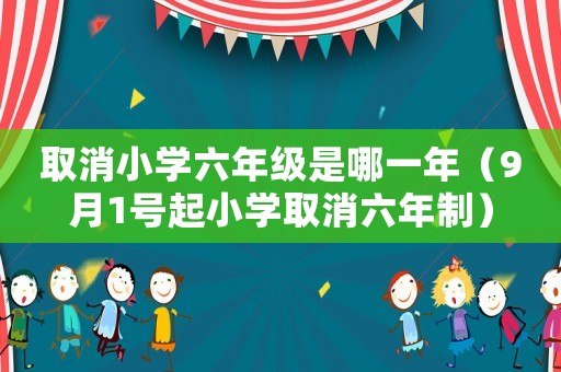 取消小學(xué)六年級(jí)是哪一年（9月1號(hào)起小學(xué)取消六年制）