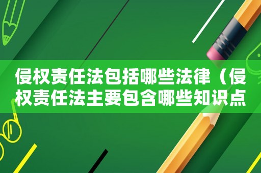 侵權(quán)責(zé)任法包括哪些法律（侵權(quán)責(zé)任法主要包含哪些知識點(diǎn)）