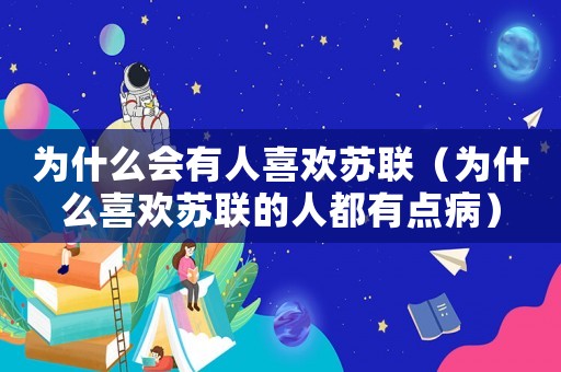 為什么會(huì)有人喜歡蘇聯(lián)（為什么喜歡蘇聯(lián)的人都有點(diǎn)病）