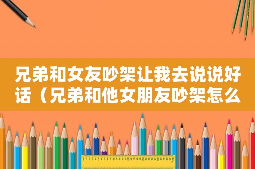 兄弟和女友吵架讓我去說說好話（兄弟和他女朋友吵架怎么勸和好）
