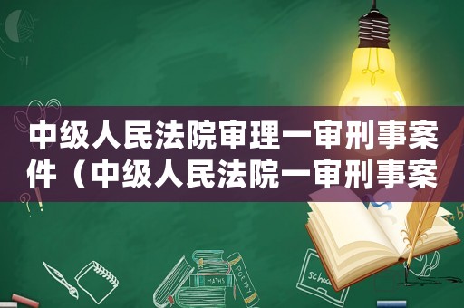 中級人民法院審理一審刑事案件（中級人民法院一審刑事案件的范圍）