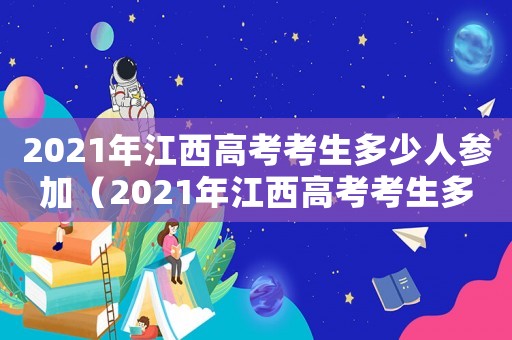 2021年江西高考考生多少人參加（2021年江西高考考生多少人）