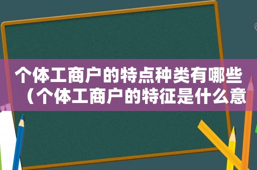 個體工商戶的特點(diǎn)種類有哪些（個體工商戶的特征是什么意思）