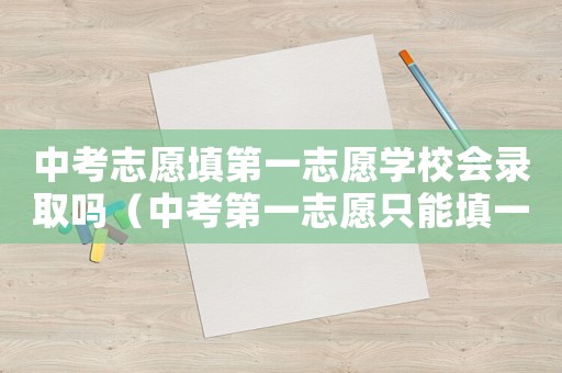 中考志愿填第一志愿學(xué)校會錄取嗎（中考第一志愿只能填一個學(xué)校嗎）