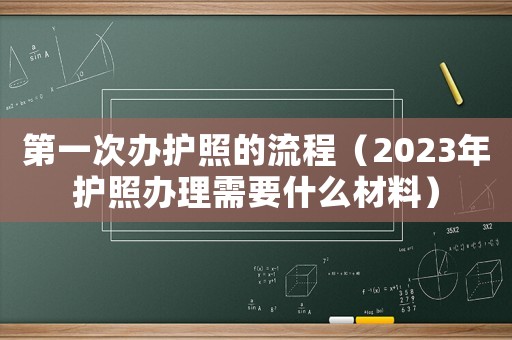 第一次辦護(hù)照的流程（2023年護(hù)照辦理需要什么材料）