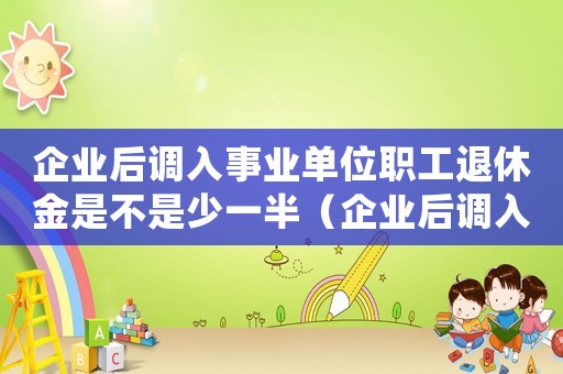企業(yè)后調(diào)入事業(yè)單位職工退休金是不是少一半（企業(yè)后調(diào)入事業(yè)單位職工退休金是不是少）