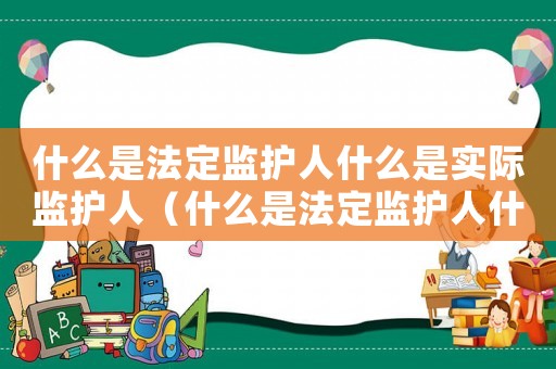 什么是法定監(jiān)護人什么是實際監(jiān)護人（什么是法定監(jiān)護人什么是實際監(jiān)護人）