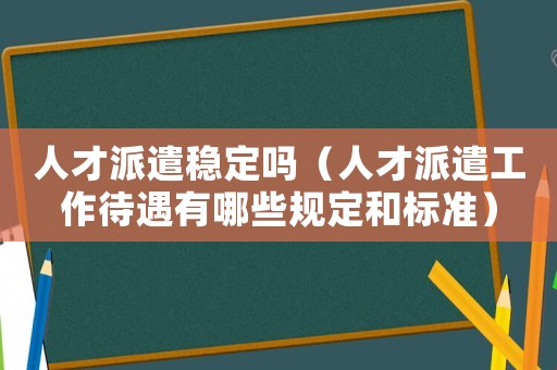 人才派遣穩(wěn)定嗎（人才派遣工作待遇有哪些規(guī)定和標(biāo)準(zhǔn)）