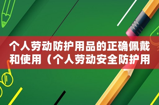 個(gè)人勞動(dòng)防護(hù)用品的正確佩戴和使用（個(gè)人勞動(dòng)安全防護(hù)用品有幾種）
