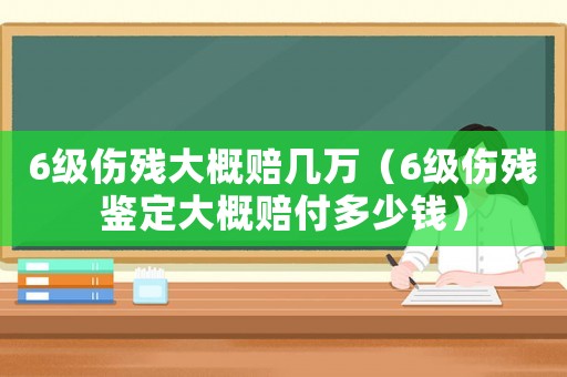 6級(jí)傷殘大概賠幾萬(wàn)（6級(jí)傷殘鑒定大概賠付多少錢）