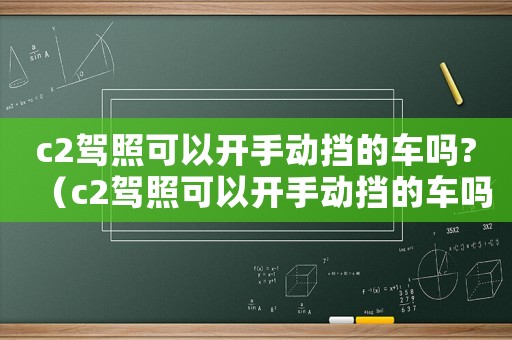 c2駕照可以開(kāi)手動(dòng)擋的車嗎?（c2駕照可以開(kāi)手動(dòng)擋的車嗎）