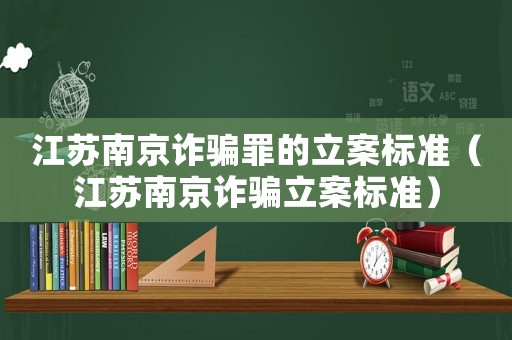 江蘇南京詐騙罪的立案標(biāo)準(zhǔn)（江蘇南京詐騙立案標(biāo)準(zhǔn)）