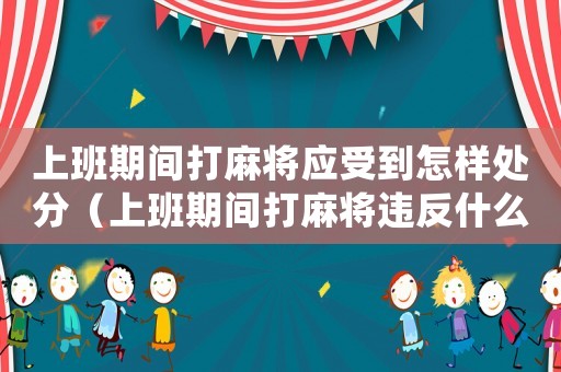 上班期間打麻將應(yīng)受到怎樣處分（上班期間打麻將違反什么紀(jì)律）