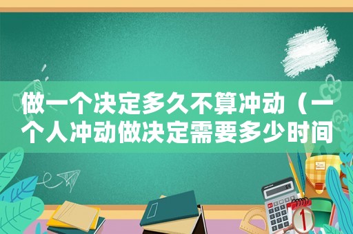 做一個(gè)決定多久不算沖動(dòng)（一個(gè)人沖動(dòng)做決定需要多少時(shí)間）