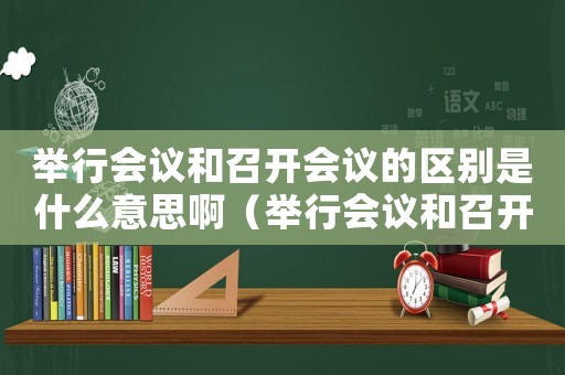 舉行會(huì)議和召開(kāi)會(huì)議的區(qū)別是什么意思啊（舉行會(huì)議和召開(kāi)會(huì)議的區(qū)別是什么意思）