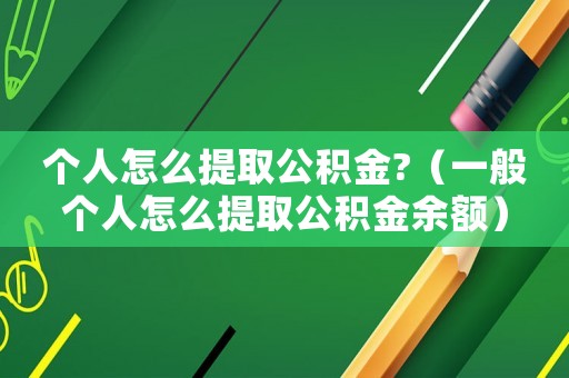 個(gè)人怎么提取公積金?（一般個(gè)人怎么提取公積金余額）