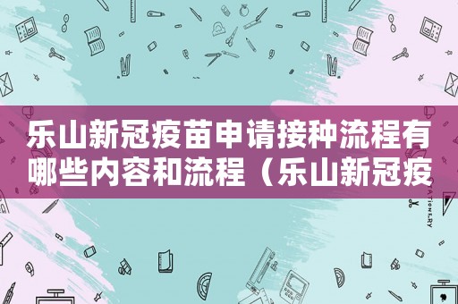 樂山新冠疫苗申請接種流程有哪些內(nèi)容和流程（樂山新冠疫苗申請接種流程有哪些內(nèi)容）