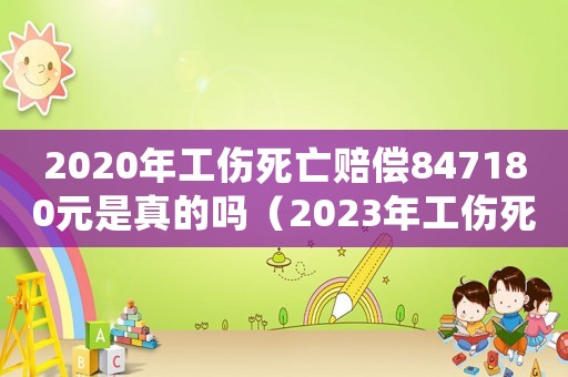 2020年工傷死亡賠償847180元是真的嗎（2023年工傷死亡賠償標(biāo)準(zhǔn)表）