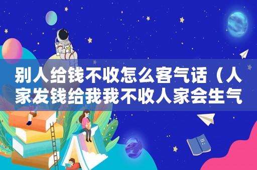 別人給錢不收怎么客氣話（人家發(fā)錢給我我不收人家會(huì)生氣嗎）