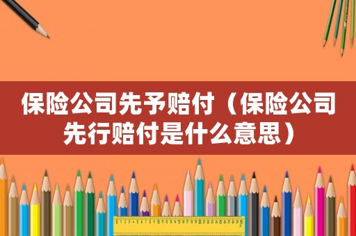 保險公司先予賠付（保險公司先行賠付是什么意思）