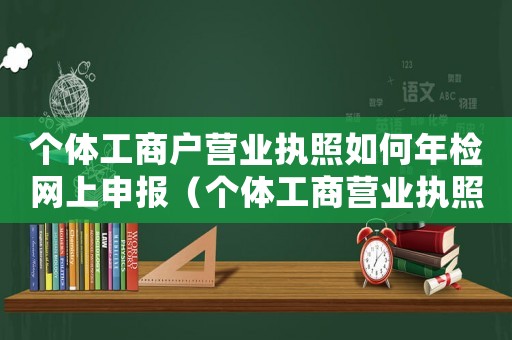個體工商戶營業(yè)執(zhí)照如何年檢網(wǎng)上申報（個體工商營業(yè)執(zhí)照怎么年審網(wǎng)站）