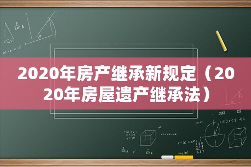 2020年房產繼承新規(guī)定（2020年房屋遺產繼承法）